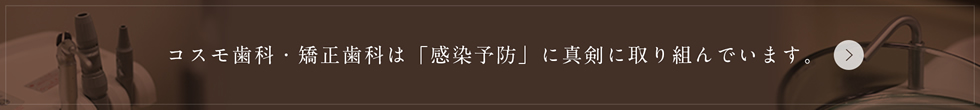 コスモ歯科・矯正歯科は「感染予防」に真剣に取り組んでいます。