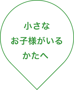 小さなお子様がいるかたへ