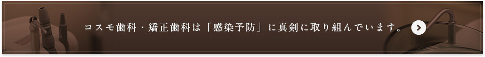 コスモ歯科・矯正歯科は「感染予防」に真剣に取り組んでいます。